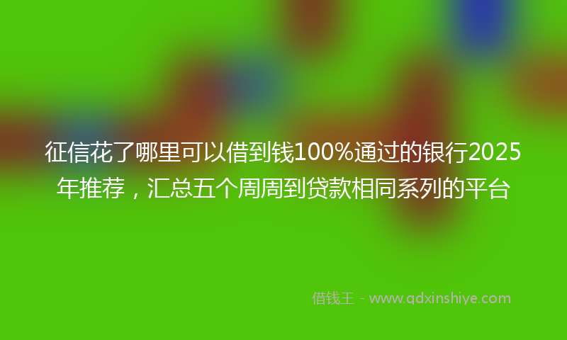 征信花了哪里可以借到钱100%通过的银行2025年推荐，汇总五个周周到贷款相同系列的平台