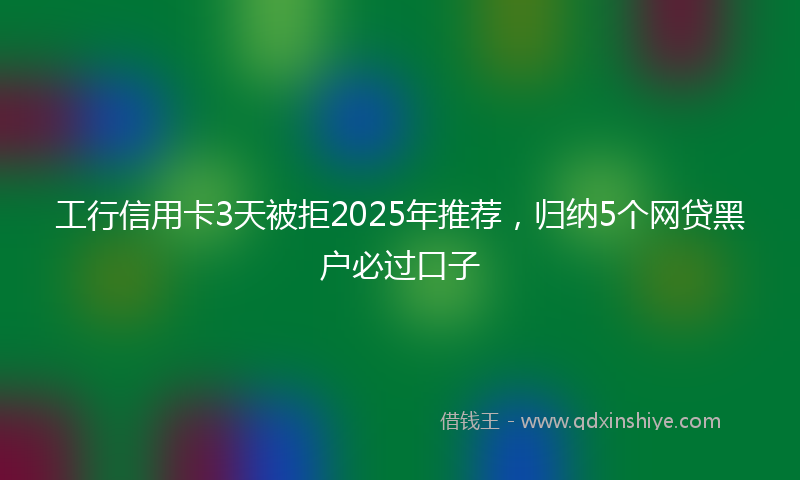 工行信用卡3天被拒2025年推荐，归纳5个网贷黑户必过口子