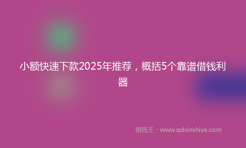 小额快速下款2025年推荐，概括5个靠谱借钱利器