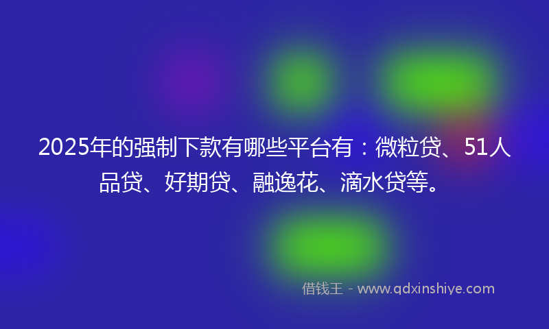 2025年的强制下款有哪些平台有：微粒贷、51人品贷、好期贷、融逸花、滴水贷等。