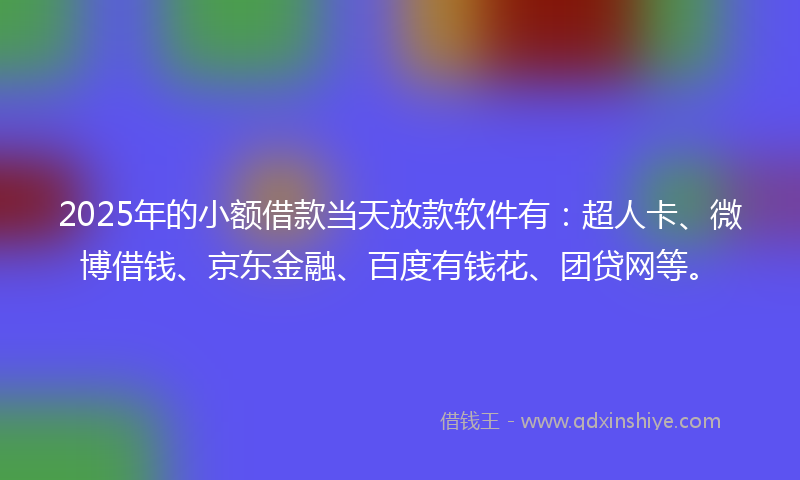 2025年的小额借款当天放款软件有：超人卡、微博借钱、京东金融、百度有钱花、团贷网等。