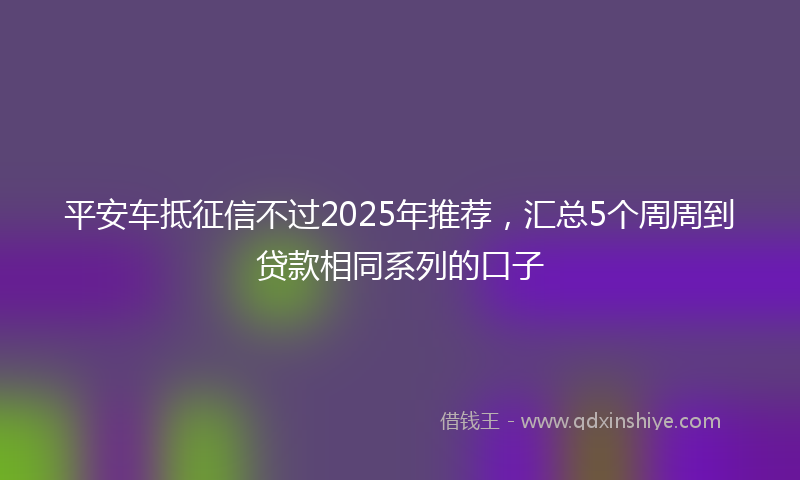 平安车抵征信不过2025年推荐，汇总5个周周到贷款相同系列的口子