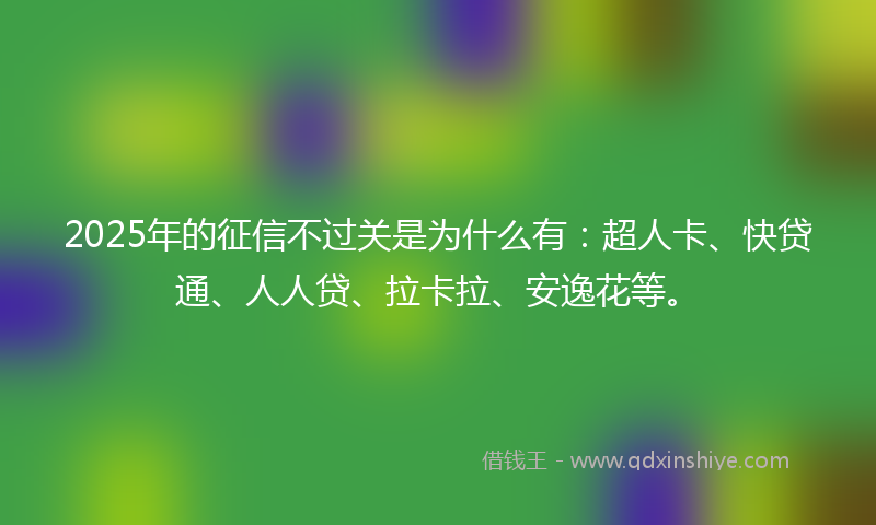 2025年的征信不过关是为什么有：超人卡、快贷通、人人贷、拉卡拉、安逸花等。