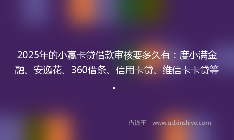 2025年的小赢卡贷借款审核要多久有：度小满金融、安逸花、360借条、信用卡贷、维信卡卡贷等。