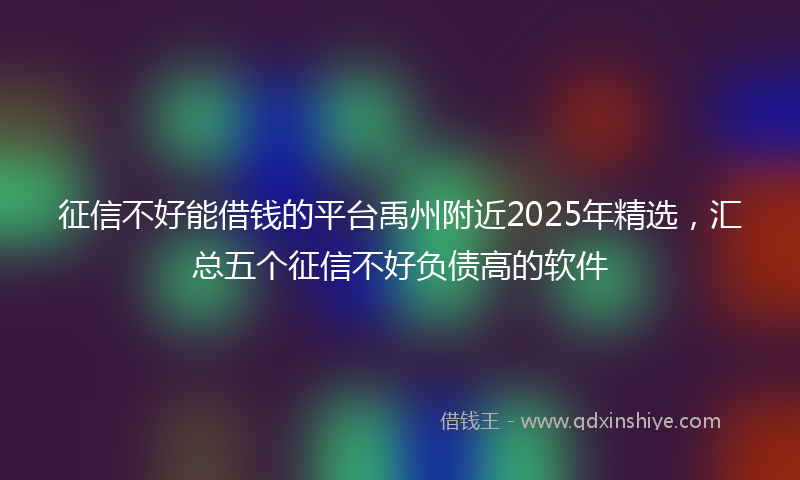 征信不好能借钱的平台禹州附近2025年精选，汇总五个征信不好负债高的软件