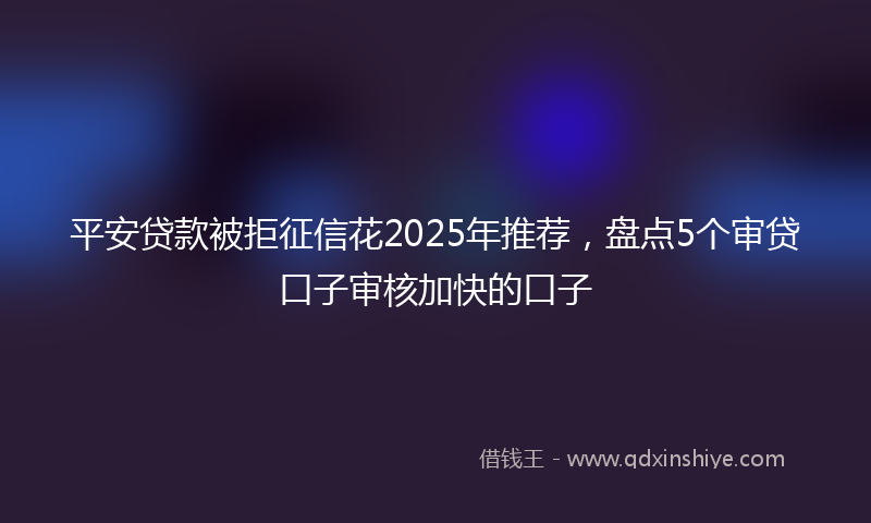 平安贷款被拒征信花2025年推荐，盘点5个审贷口子审核加快的口子