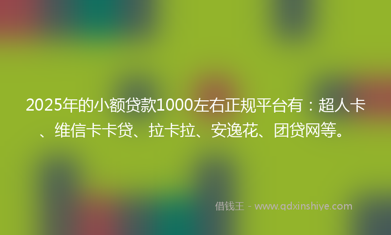 2025年的小额贷款1000左右正规平台有：超人卡、维信卡卡贷、拉卡拉、安逸花、团贷网等。