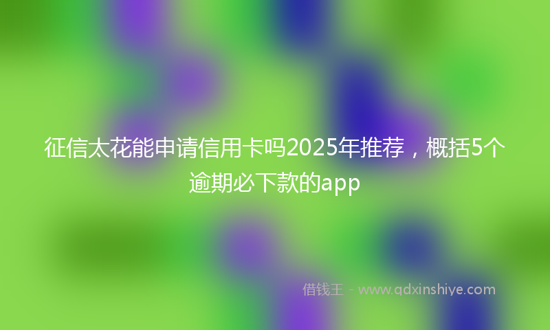 征信太花能申请信用卡吗2025年推荐，概括5个逾期必下款的app