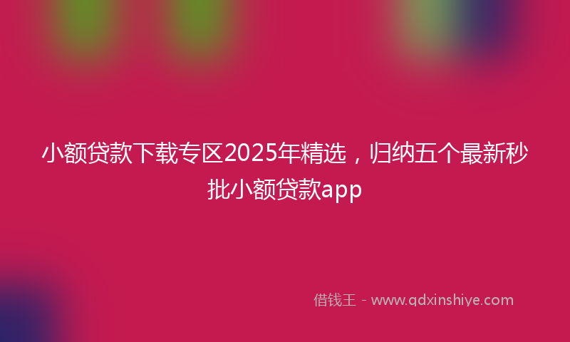 小额贷款下载专区2025年精选，归纳五个最新秒批小额贷款app
