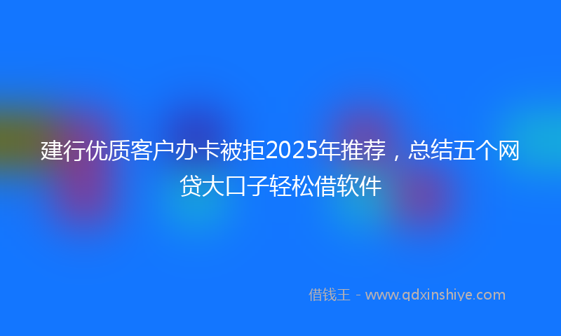 建行优质客户办卡被拒2025年推荐，总结五个网贷大口子轻松借软件