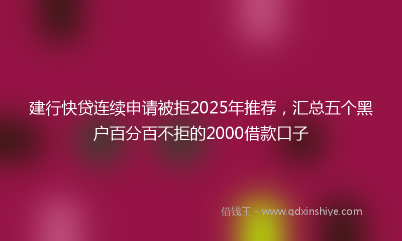 建行快贷连续申请被拒2025年推荐，汇总五个黑户百分百不拒的2000借款口子
