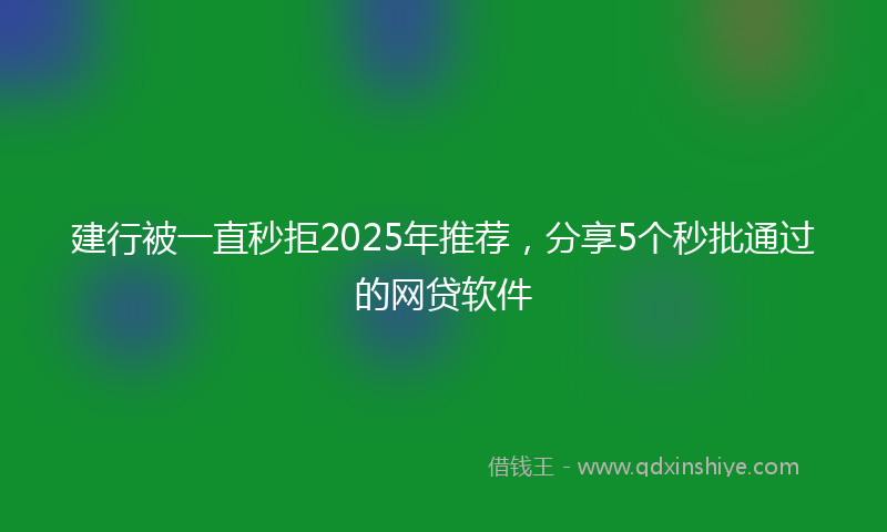 建行被一直秒拒2025年推荐，分享5个秒批通过的网贷软件