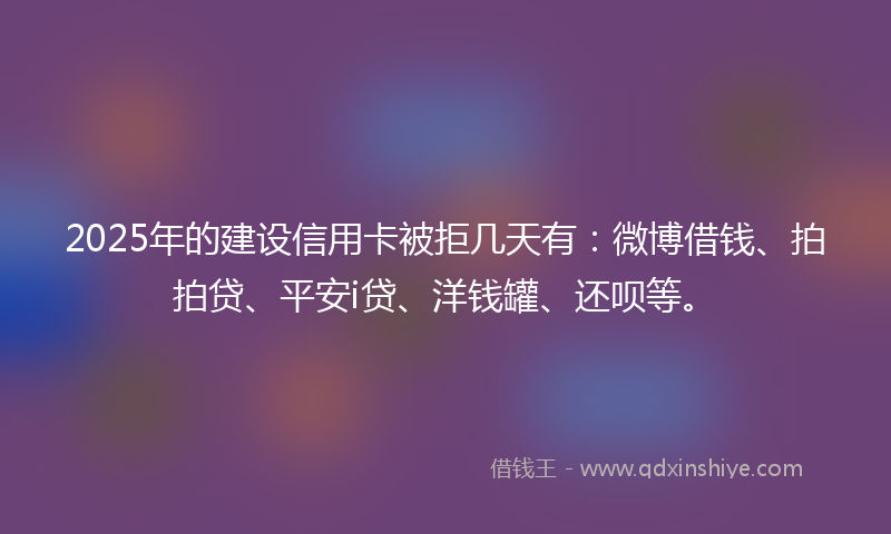 2025年的建设信用卡被拒几天有：微博借钱、拍拍贷、平安i贷、洋钱罐、还呗等。