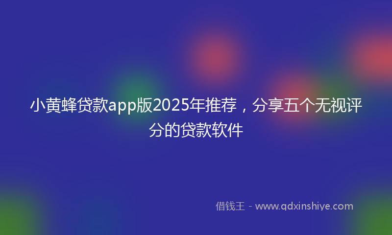 小黄蜂贷款app版2025年推荐，分享五个无视评分的贷款软件