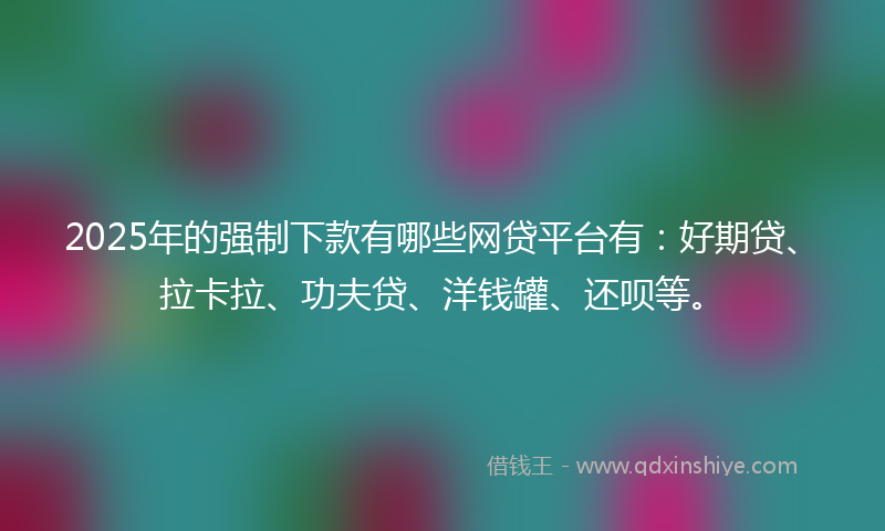 2025年的强制下款有哪些网贷平台有：好期贷、拉卡拉、功夫贷、洋钱罐、还呗等。