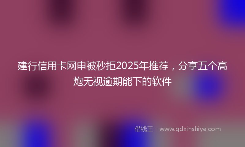 建行信用卡网申被秒拒2025年推荐，分享五个高炮无视逾期能下的软件
