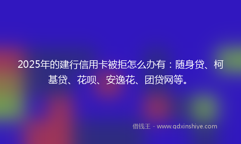 2025年的建行信用卡被拒怎么办有：随身贷、柯基贷、花呗、安逸花、团贷网等。