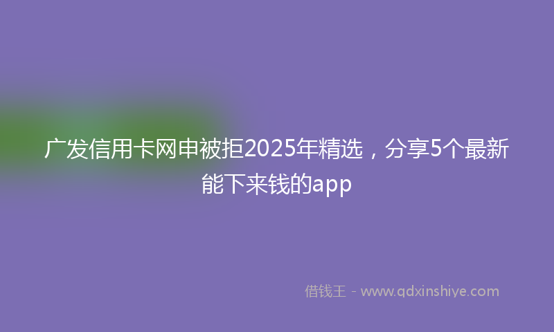 广发信用卡网申被拒2025年精选，分享5个最新能下来钱的app