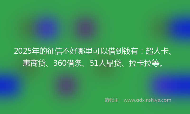 2025年的征信不好哪里可以借到钱有：超人卡、惠商贷、360借条、51人品贷、拉卡拉等。