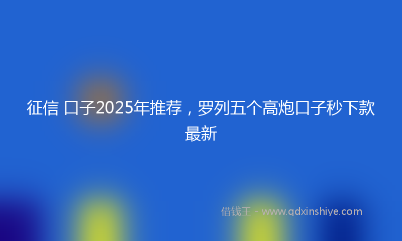 征信 口子2025年推荐，罗列五个高炮口子秒下款最新