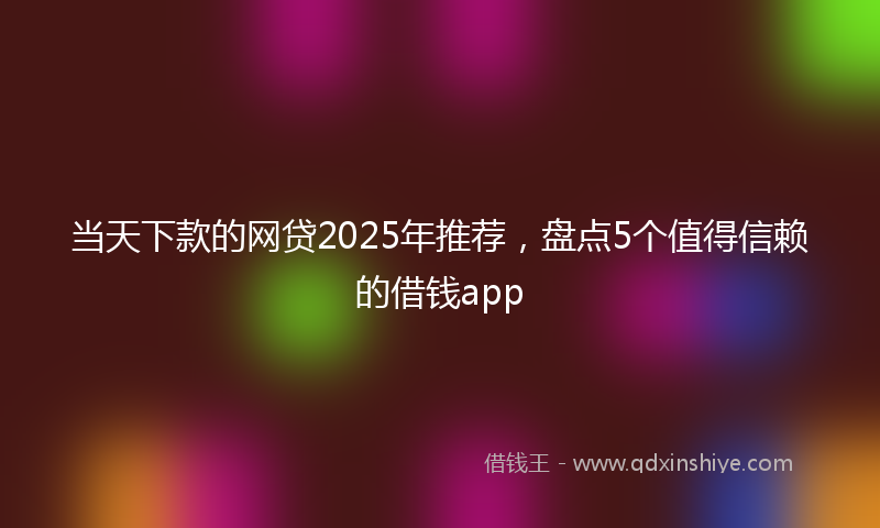 当天下款的网贷2025年推荐，盘点5个值得信赖的借钱app