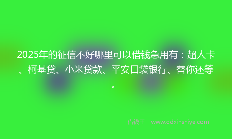 2025年的征信不好哪里可以借钱急用有：超人卡、柯基贷、小米贷款、平安口袋银行、替你还等。