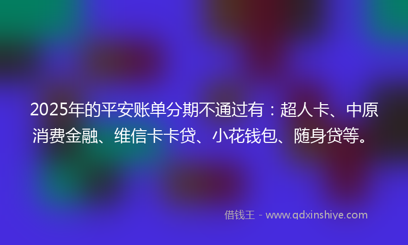 2025年的平安账单分期不通过有：超人卡、中原消费金融、维信卡卡贷、小花钱包、随身贷等。