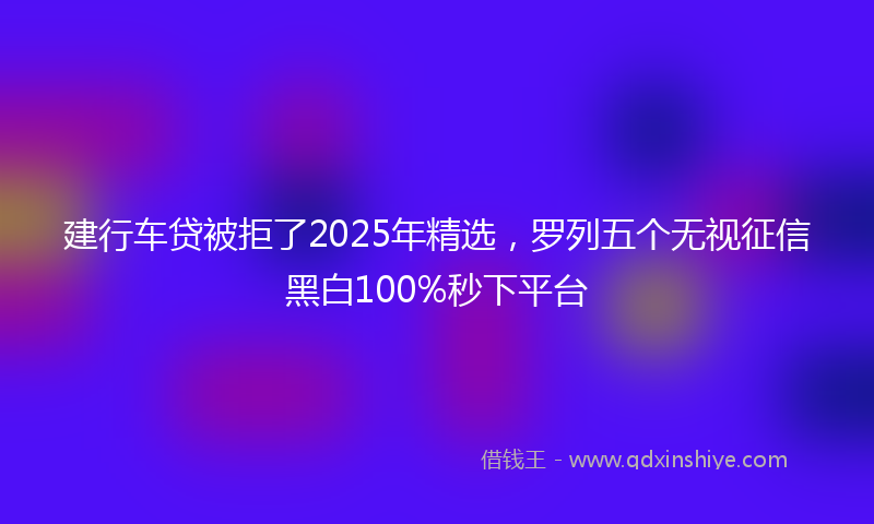 建行车贷被拒了2025年精选，罗列五个无视征信黑白100%秒下平台