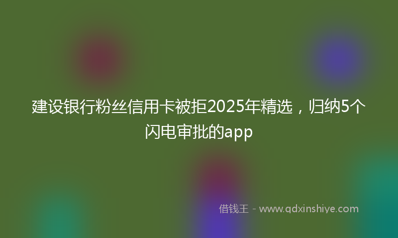 建设银行粉丝信用卡被拒2025年精选，归纳5个闪电审批的app