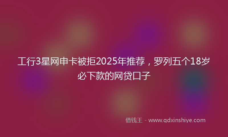 工行3星网申卡被拒2025年推荐，罗列五个18岁必下款的网贷口子