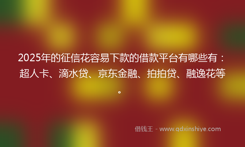 2025年的征信花容易下款的借款平台有哪些有：超人卡、滴水贷、京东金融、拍拍贷、融逸花等。