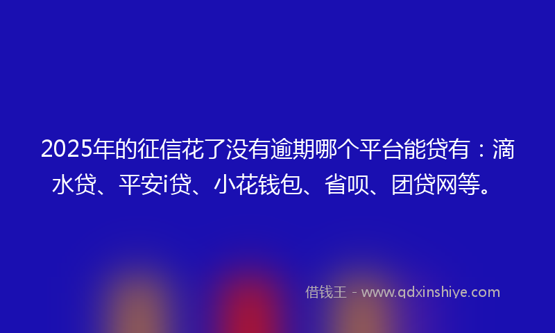 2025年的征信花了没有逾期哪个平台能贷有：滴水贷、平安i贷、小花钱包、省呗、团贷网等。