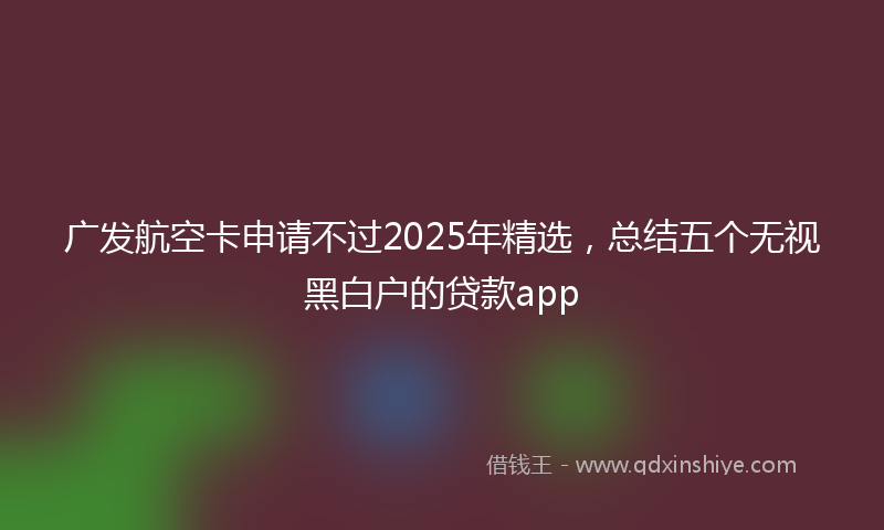 广发航空卡申请不过2025年精选，总结五个无视黑白户的贷款app