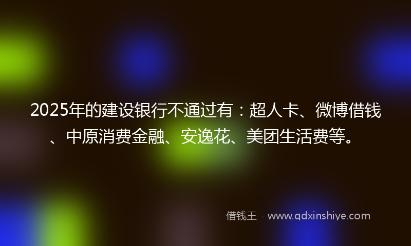 2025年的建设银行不通过有：超人卡、微博借钱、中原消费金融、安逸花、美团生活费等。