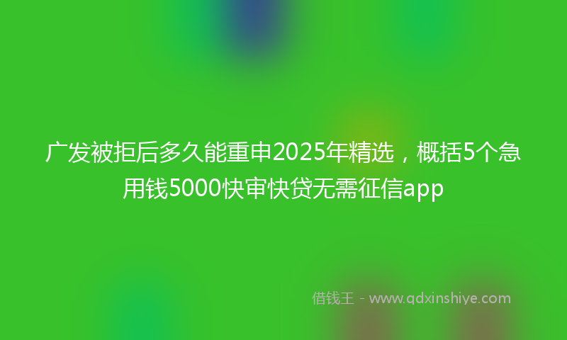 广发被拒后多久能重申2025年精选，概括5个急用钱5000快审快贷无需征信app