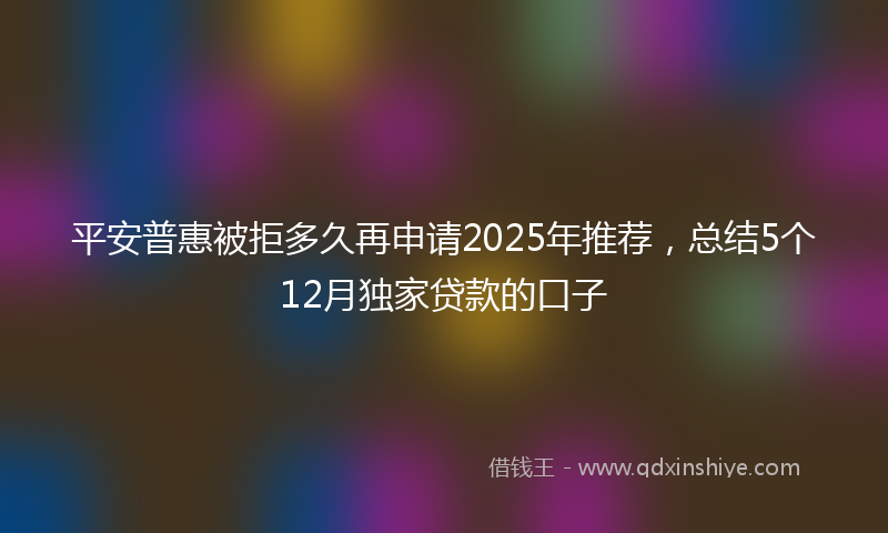 平安普惠被拒多久再申请2025年推荐，总结5个12月独家贷款的口子