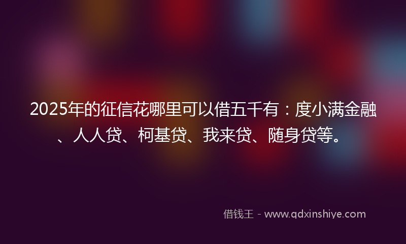 2025年的征信花哪里可以借五千有：度小满金融、人人贷、柯基贷、我来贷、随身贷等。