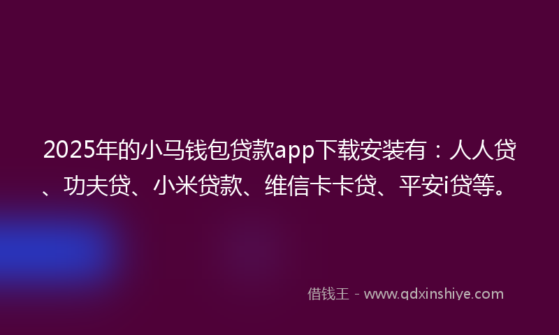 2025年的小马钱包贷款app下载安装有：人人贷、功夫贷、小米贷款、维信卡卡贷、平安i贷等。
