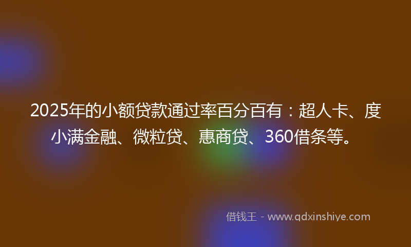 2025年的小额贷款通过率百分百有：超人卡、度小满金融、微粒贷、惠商贷、360借条等。