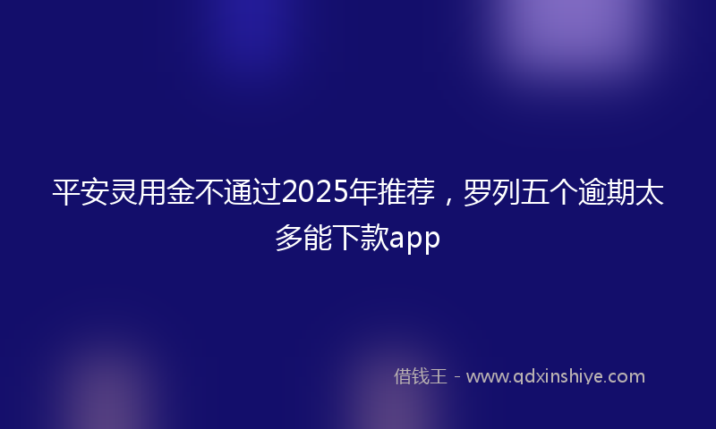 平安灵用金不通过2025年推荐，罗列五个逾期太多能下款app