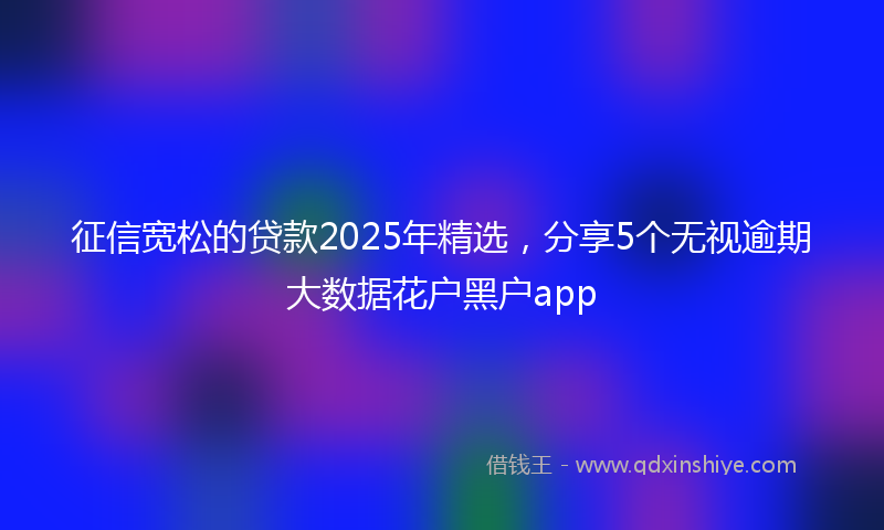 征信宽松的贷款2025年精选，分享5个无视逾期大数据花户黑户app