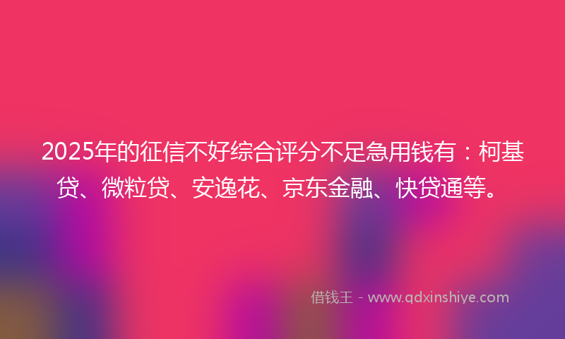 2025年的征信不好综合评分不足急用钱有：柯基贷、微粒贷、安逸花、京东金融、快贷通等。