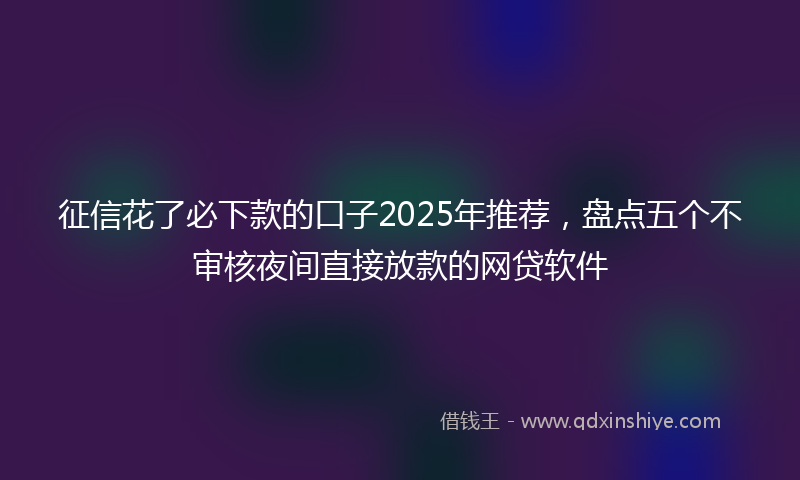 征信花了必下款的口子2025年推荐，盘点五个不审核夜间直接放款的网贷软件