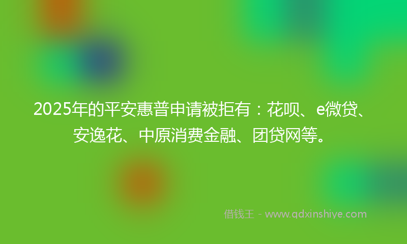 2025年的平安惠普申请被拒有：花呗、e微贷、安逸花、中原消费金融、团贷网等。