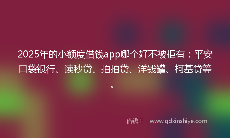 2025年的小额度借钱app哪个好不被拒有：平安口袋银行、读秒贷、拍拍贷、洋钱罐、柯基贷等。