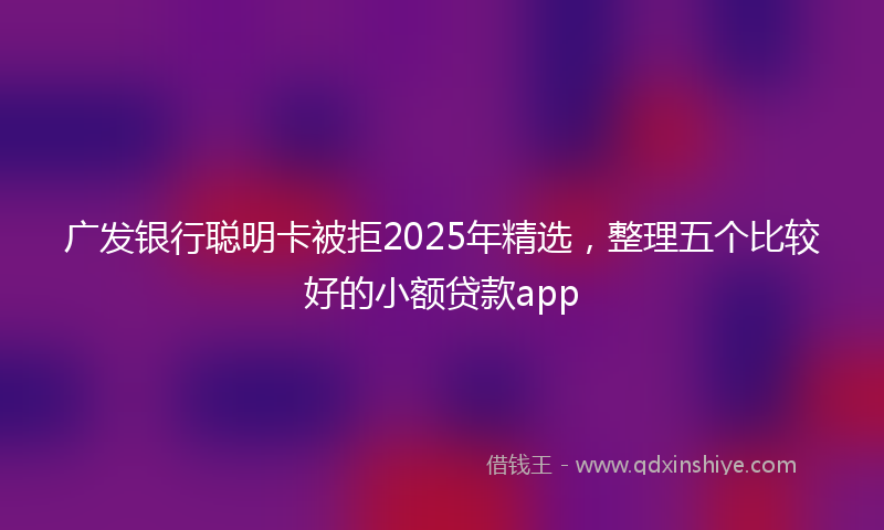 广发银行聪明卡被拒2025年精选，整理五个比较好的小额贷款app