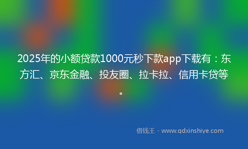 2025年的小额贷款1000元秒下款app下载有：东方汇、京东金融、投友圈、拉卡拉、信用卡贷等。