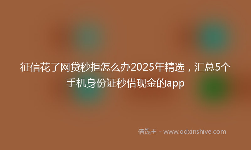 征信花了网贷秒拒怎么办2025年精选，汇总5个手机身份证秒借现金的app