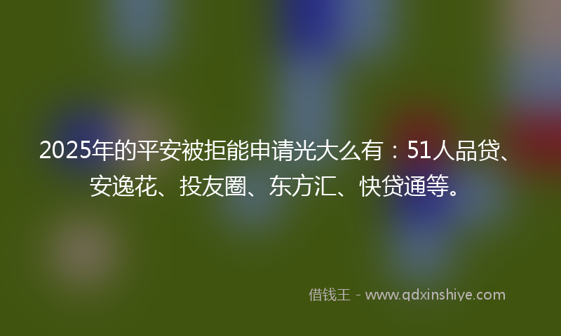 2025年的平安被拒能申请光大么有：51人品贷、安逸花、投友圈、东方汇、快贷通等。