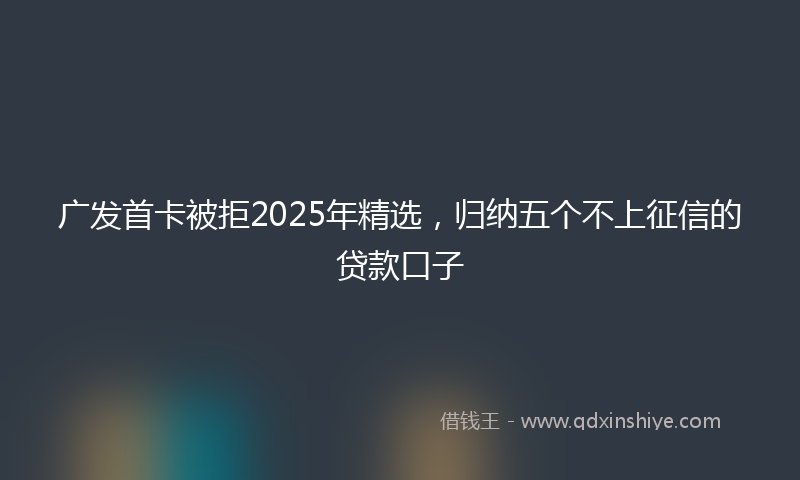 广发首卡被拒2025年精选，归纳五个不上征信的贷款口子